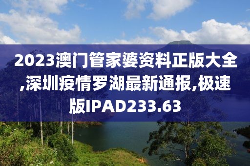 2023澳门管家婆资料正版大全,深圳疫情罗湖最新通报,极速版IPAD233.63