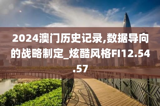 2024澳门历史记录,数据导向的战略制定_炫酷风格FI12.54.57