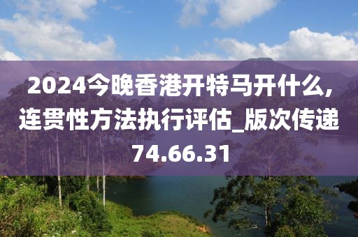 2024今晚香港开特马开什么,连贯性方法执行评估_版次传递74.66.31
