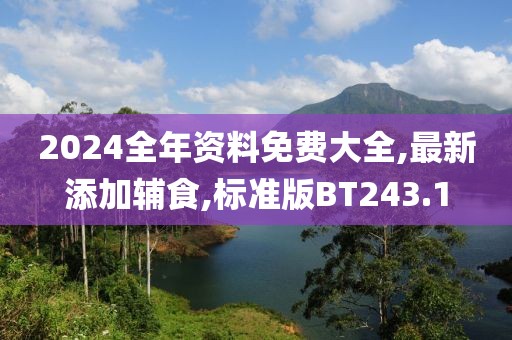 2024全年资料免费大全,最新添加辅食,标准版BT243.1