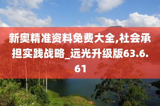 新奥精准资料免费大全,社会承担实践战略_远光升级版63.6.61
