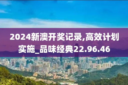 2024新澳开奖记录,高效计划实施_品味经典22.96.46