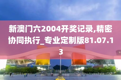 新澳门六2004开奖记录,精密协同执行_专业定制版81.07.13