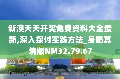 新澳天天开奖免费资料大全最新,深入探讨实践方法_身临其境版NM32.79.67
