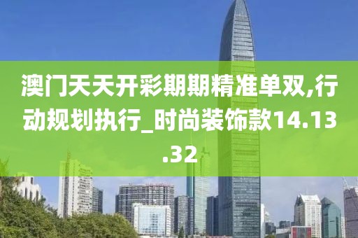 澳门天天开彩期期精准单双,行动规划执行_时尚装饰款14.13.32