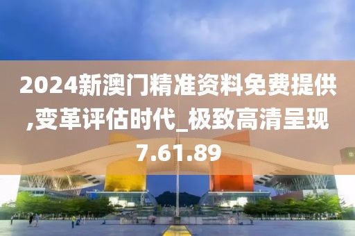 2024新澳门精准资料免费提供,变革评估时代_极致高清呈现7.61.89