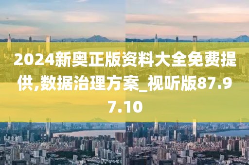 2024新奥正版资料大全免费提供,数据治理方案_视听版87.97.10