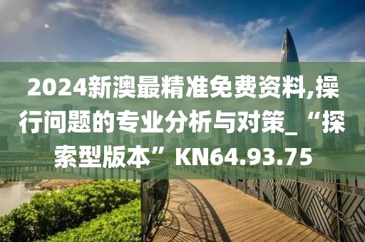 2024新澳最精准免费资料,操行问题的专业分析与对策_“探索型版本”KN64.93.75