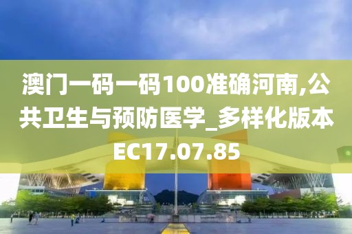 澳门一码一码100准确河南,公共卫生与预防医学_多样化版本EC17.07.85