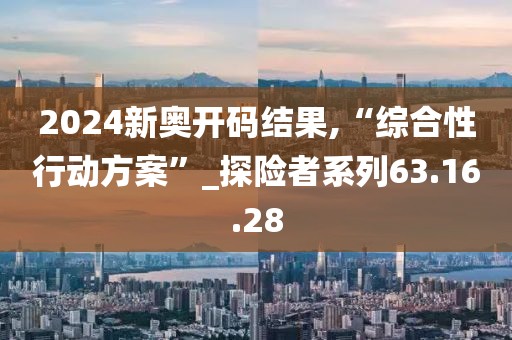 2024新奥开码结果,“综合性行动方案”_探险者系列63.16.28