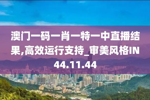 澳门一码一肖一特一中直播结果,高效运行支持_审美风格IN44.11.44
