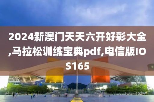 2024新澳门天天六开好彩大全,马拉松训练宝典pdf,电信版IOS165