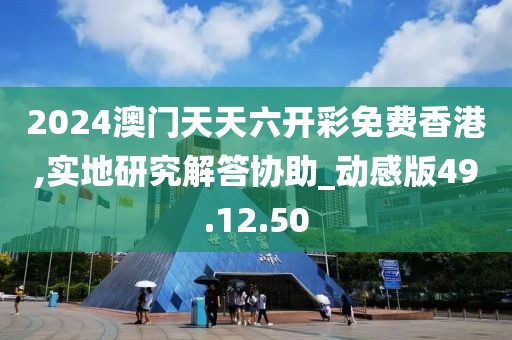 2024澳门天天六开彩免费香港,实地研究解答协助_动感版49.12.50