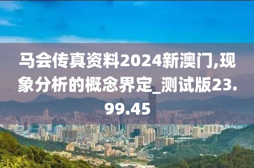 马会传真资料2024新澳门,现象分析的概念界定_测试版23.99.45