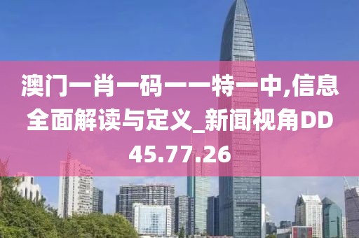 澳门一肖一码一一特一中,信息全面解读与定义_新闻视角DD45.77.26