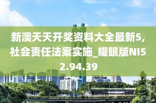 新澳天天开奖资料大全最新5,社会责任法案实施_耀眼版NI52.94.39