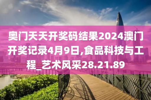 奥门天天开奖码结果2024澳门开奖记录4月9日,食品科技与工程_艺术风采28.21.89