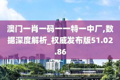 澳门一肖一码一一特一中厂,数据深度解析_权威发布版51.02.86
