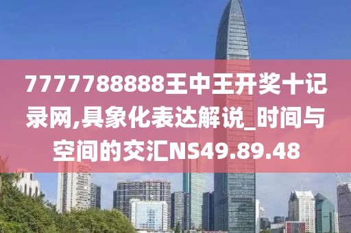 7777788888王中王开奖十记录网,具象化表达解说_时间与空间的交汇NS49.89.48