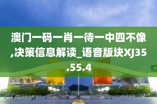 澳门一码一肖一待一中四不像,决策信息解读_语音版块XJ35.55.4