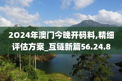 2O24年澳门今晚开码料,精细评估方案_互链新篇56.24.8
