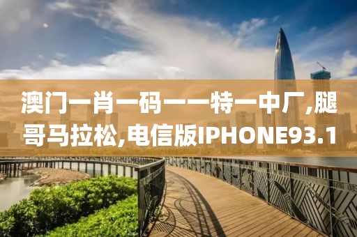澳门一肖一码一一特一中厂,腿哥马拉松,电信版IPHONE93.1