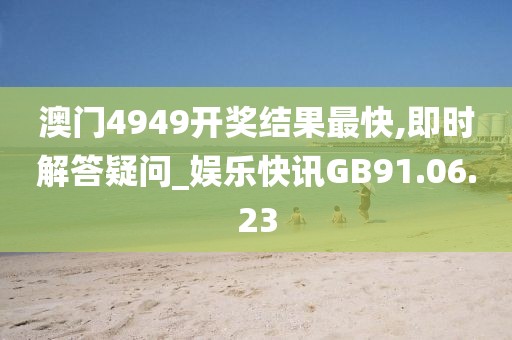 澳门4949开奖结果最快,即时解答疑问_娱乐快讯GB91.06.23