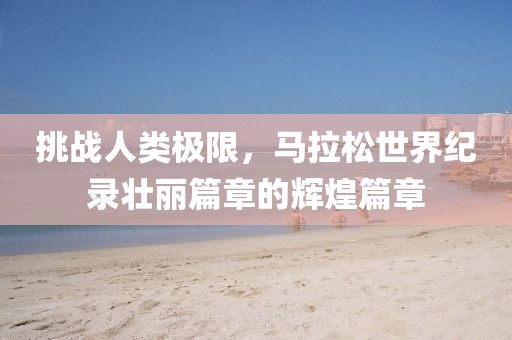 挑战人类极限，马拉松世界纪录壮丽篇章的辉煌篇章