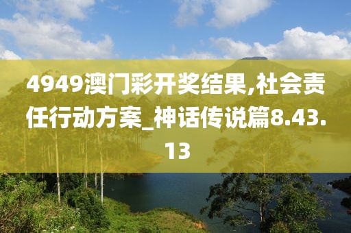 4949澳门彩开奖结果,社会责任行动方案_神话传说篇8.43.13