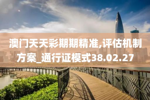 澳门天天彩期期精准,评估机制方案_通行证模式38.02.27