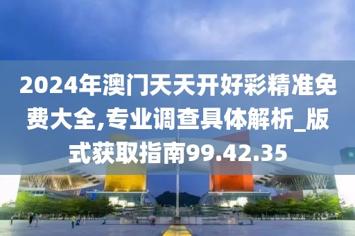 2024年澳门天天开好彩精准免费大全,专业调查具体解析_版式获取指南99.42.35