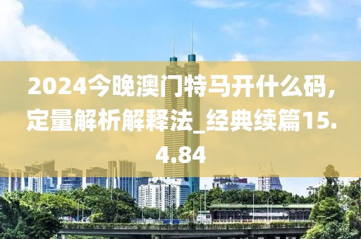 2024今晚澳门特马开什么码,定量解析解释法_经典续篇15.4.84