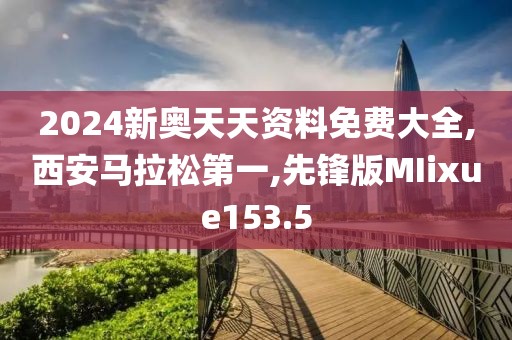 2024新奥天天资料免费大全,西安马拉松第一,先锋版MIixue153.5