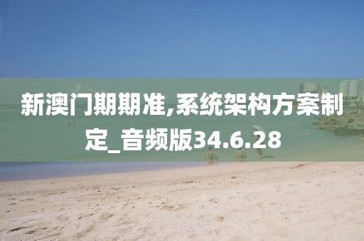 新澳门期期准,系统架构方案制定_音频版34.6.28