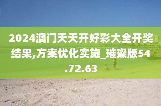 2024澳门天天开好彩大全开奖结果,方案优化实施_璀璨版54.72.63