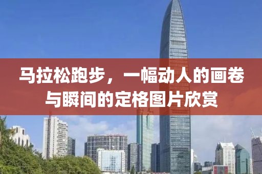 马拉松跑步，一幅动人的画卷与瞬间的定格图片欣赏