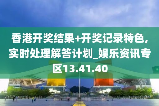 香港开奖结果+开奖记录特色,实时处理解答计划_娱乐资讯专区13.41.40