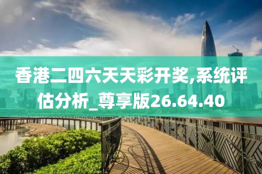 香港二四六天天彩开奖,系统评估分析_尊享版26.64.40