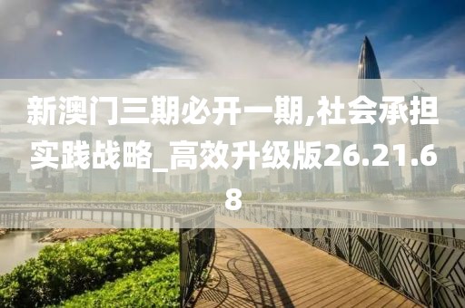 新澳门三期必开一期,社会承担实践战略_高效升级版26.21.68