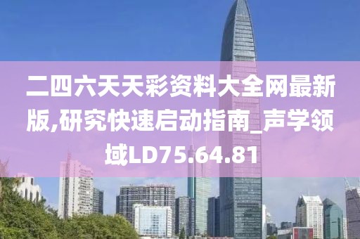 二四六天天彩资料大全网最新版,研究快速启动指南_声学领域LD75.64.81