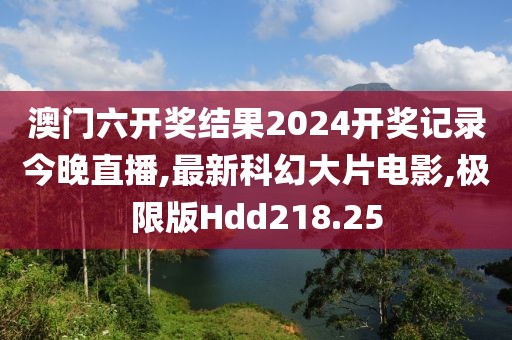 澳门六开奖结果2024开奖记录今晚直播,最新科幻大片电影,极限版Hdd218.25