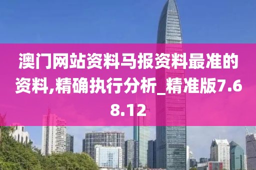澳门网站资料马报资料最准的资料,精确执行分析_精准版7.68.12