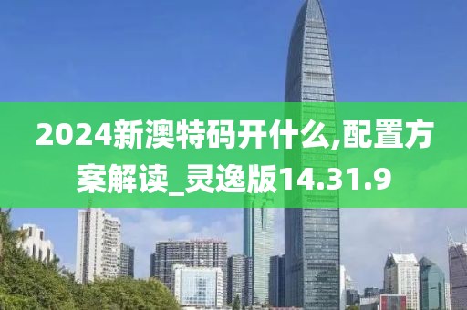 2024新澳特码开什么,配置方案解读_灵逸版14.31.9