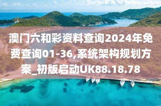 澳门六和彩资料查询2024年免费查询01-36,系统架构规划方案_初版启动UK88.18.78