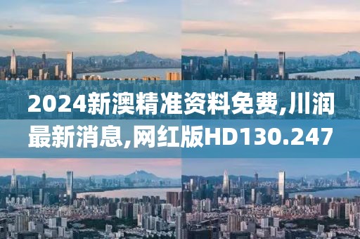 2024新澳精准资料免费,川润最新消息,网红版HD130.247