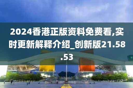 2024香港正版资料免费看,实时更新解释介绍_创新版21.58.53