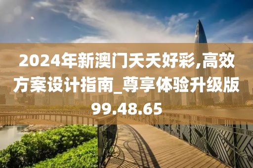 2024年新澳门夭夭好彩,高效方案设计指南_尊享体验升级版99.48.65