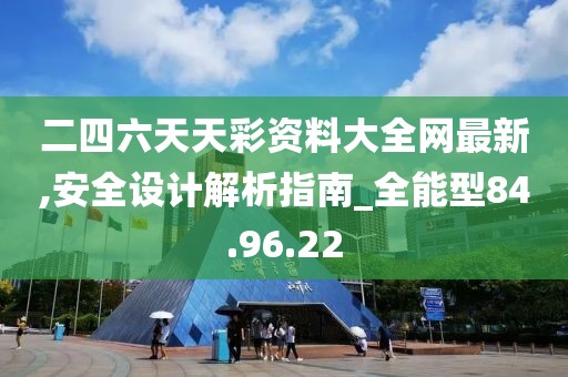 二四六天天彩资料大全网最新,安全设计解析指南_全能型84.96.22