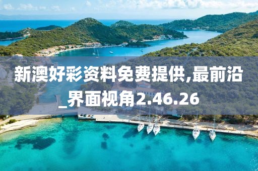新澳好彩资料免费提供,最前沿_界面视角2.46.26