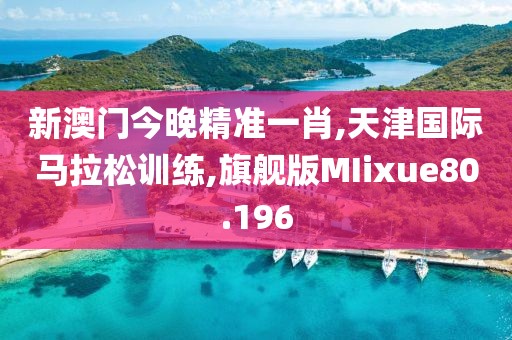 新澳门今晚精准一肖,天津国际马拉松训练,旗舰版MIixue80.196